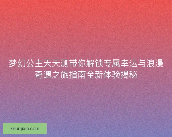 梦幻公主天天测带你解锁专属幸运与浪漫奇遇之旅指南全新体验揭秘