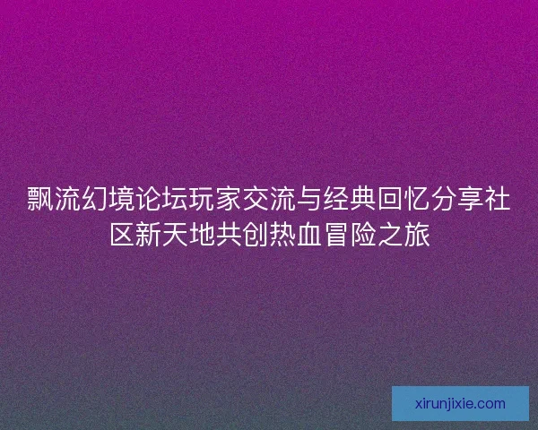 飘流幻境论坛玩家交流与经典回忆分享社区新天地共创热血冒险之旅