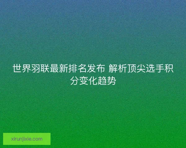 世界羽联最新排名发布 解析顶尖选手积分变化趋势