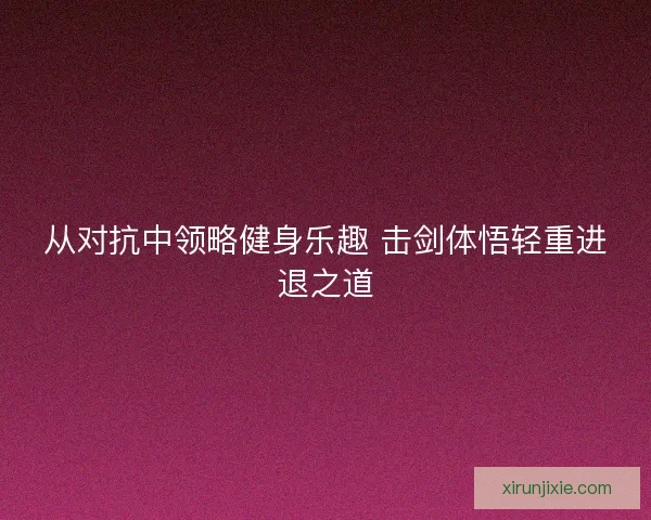 从对抗中领略健身乐趣 击剑体悟轻重进退之道