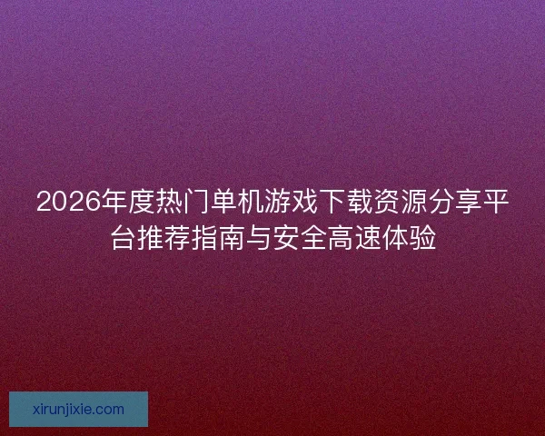 2026年度热门单机游戏下载资源分享平台推荐指南与安全高速体验